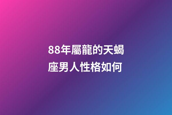 88年屬龍的天蝎座男人性格如何-第1張-星座運勢-玄機派