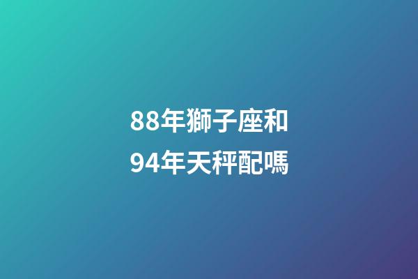 88年獅子座和94年天秤配嗎-第1張-星座運(yùn)勢(shì)-玄機(jī)派