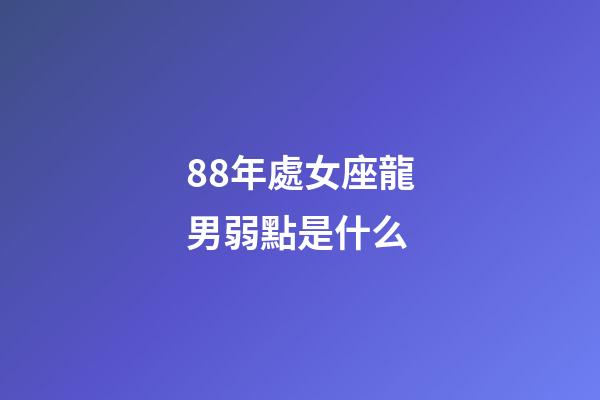 88年處女座龍男弱點是什么-第1張-星座運勢-玄機派