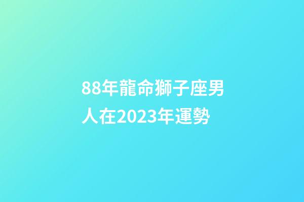 88年龍命獅子座男人在2023年運勢-第1張-星座運勢-玄機派