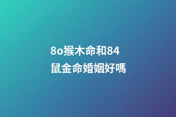 8o猴木命和84鼠金命婚姻好嗎(屬猴男和什么屬相最配 屬猴的人最佳屬相婚配)-第1張-觀點-玄機派