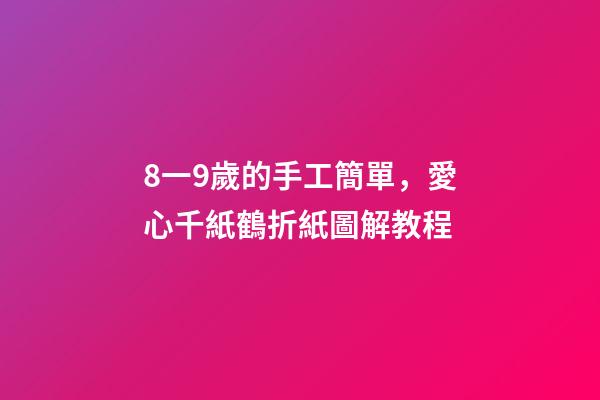 8一9歲的手工簡單，愛心千紙鶴折紙圖解教程-第1張-觀點-玄機派