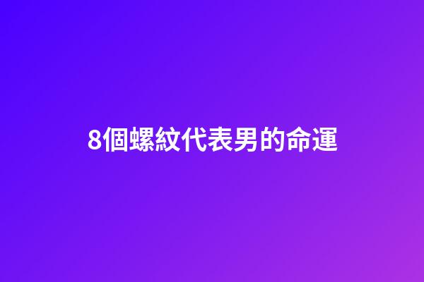 8個螺紋代表男的命運(民間傳聞：六螺去做賊，七螺執馬屎，八螺騎馬上白墳，什么意思？)-第1張-觀點-玄機派
