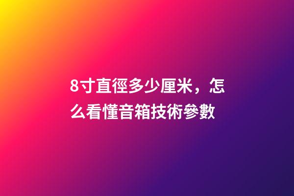 8寸直徑多少厘米，怎么看懂音箱技術參數-第1張-觀點-玄機派