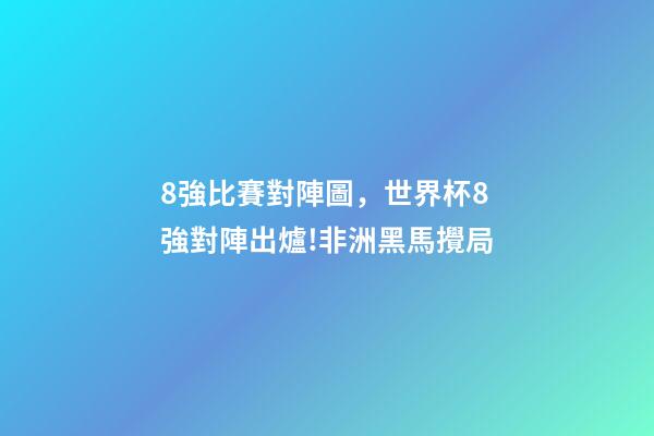 8強比賽對陣圖，世界杯8強對陣出爐!非洲黑馬攪局-第1張-觀點-玄機派