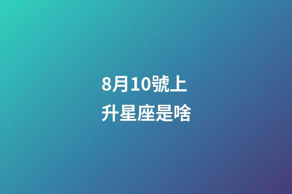 8月10號上升星座是啥-第1張-星座運勢-玄機派