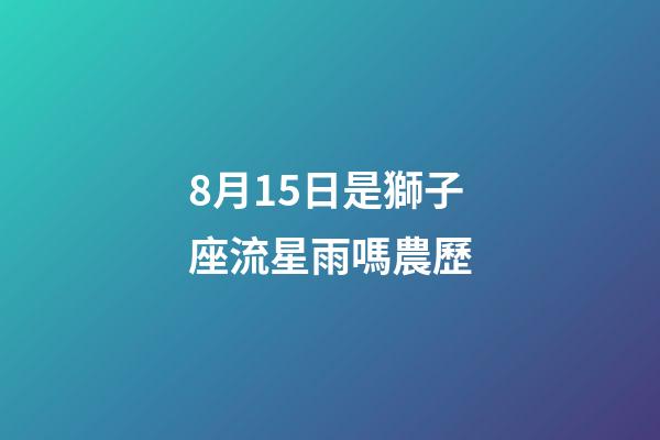8月15日是獅子座流星雨嗎農歷-第1張-星座運勢-玄機派