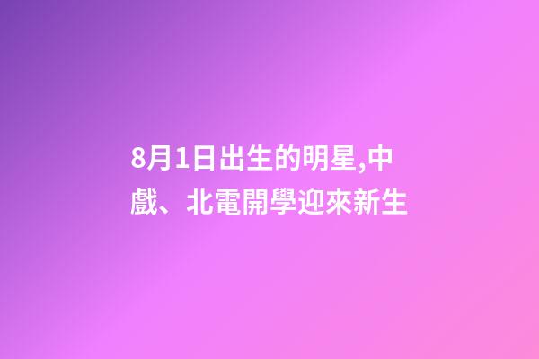 8月1日出生的明星,中戲、北電開學迎來新生-第1張-觀點-玄機派