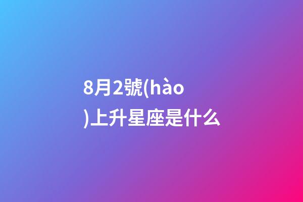 8月2號(hào)上升星座是什么-第1張-星座運(yùn)勢(shì)-玄機(jī)派