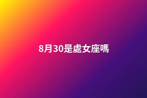 8月30是處女座嗎-第1張-星座運勢-玄機派