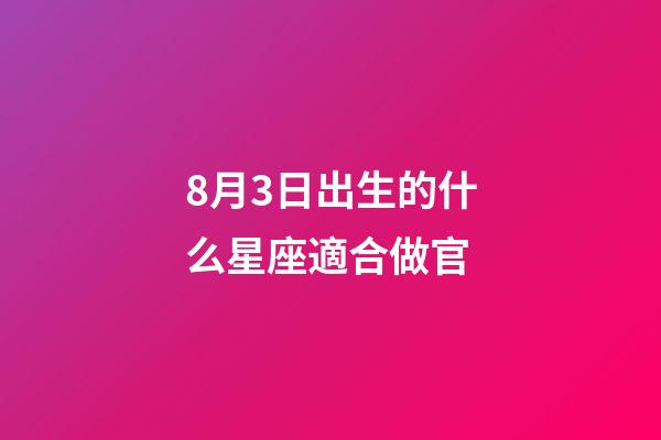 8月3日出生的什么星座適合做官-第1張-星座運勢-玄機派