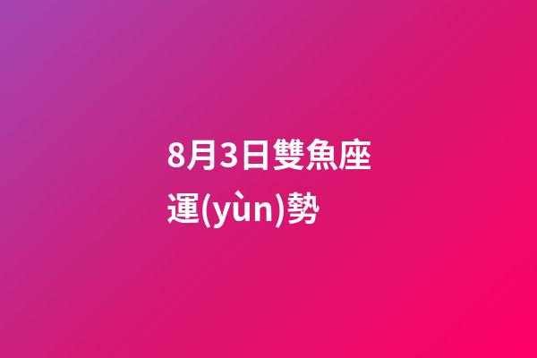 8月3日雙魚座運(yùn)勢-第1張-星座運(yùn)勢-玄機(jī)派