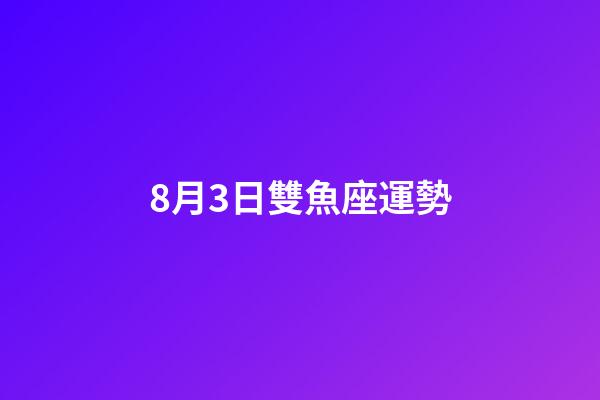 8月3日雙魚座運勢