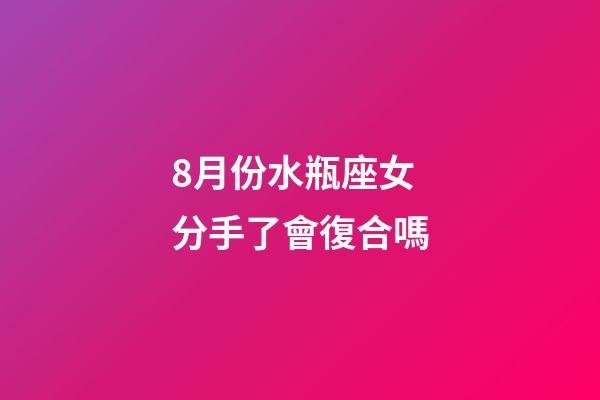 8月份水瓶座女分手了會復合嗎-第1張-星座運勢-玄機派