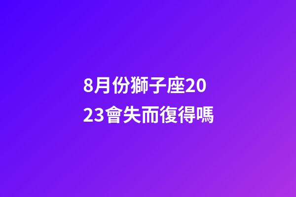 8月份獅子座2023會失而復得嗎-第1張-星座運勢-玄機派