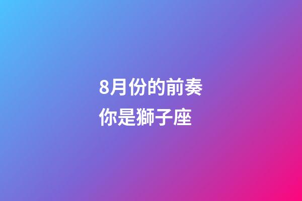8月份的前奏你是獅子座-第1張-星座運勢-玄機派