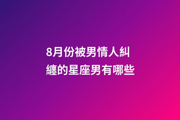 8月份被男情人糾纏的星座男有哪些-第1張-星座運(yùn)勢(shì)-玄機(jī)派