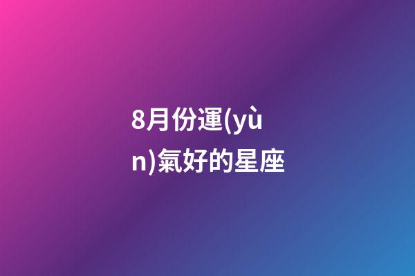 8月份運(yùn)氣好的星座-第1張-星座運(yùn)勢(shì)-玄機(jī)派