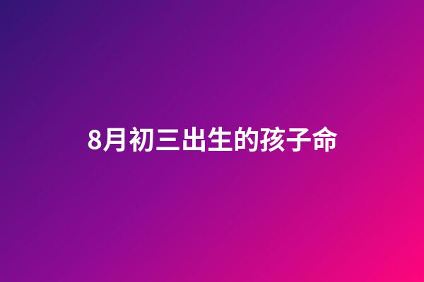 8月初三出生的孩子命(八月初三灶王誕，有啥說法？)-第1張-觀點-玄機派
