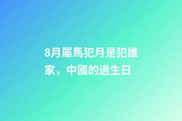 8月屬馬犯月是犯誰家，中國的過生日(篇一)-第1張-觀點-玄機派