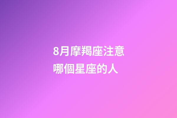 8月摩羯座注意哪個星座的人-第1張-星座運勢-玄機派