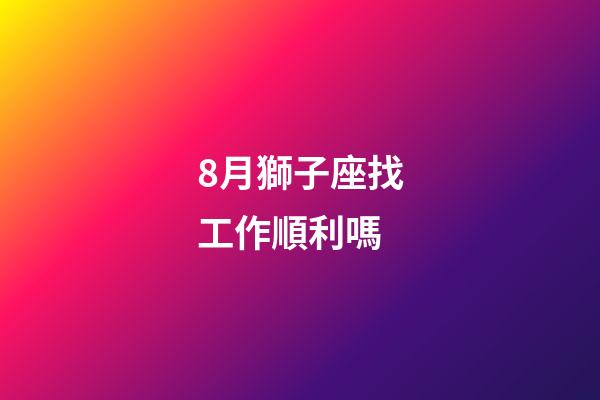 8月獅子座找工作順利嗎-第1張-星座運勢-玄機派