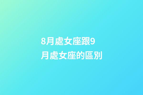 8月處女座跟9月處女座的區別-第1張-星座運勢-玄機派