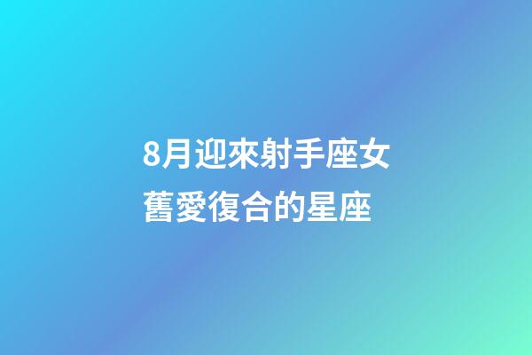 8月迎來射手座女舊愛復合的星座-第1張-星座運勢-玄機派