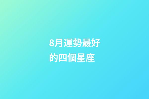 8月運勢最好的四個星座-第1張-星座運勢-玄機派