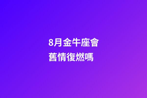 8月金牛座會舊情復燃嗎-第1張-星座運勢-玄機派