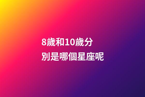 8歲和10歲分別是哪個星座呢-第1張-星座運勢-玄機派