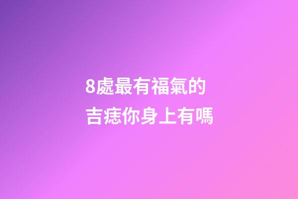 8處最有福氣的吉痣你身上有嗎