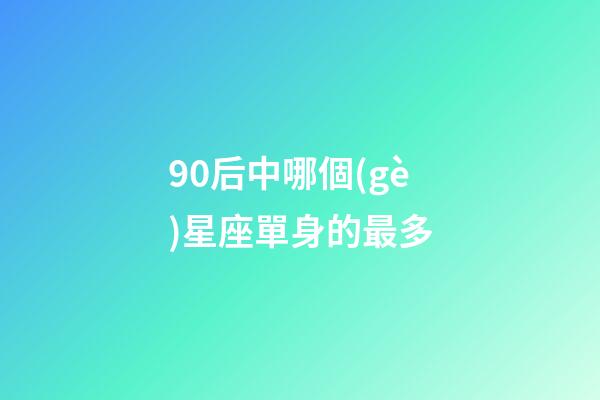 90后中哪個(gè)星座單身的最多-第1張-星座運(yùn)勢(shì)-玄機(jī)派