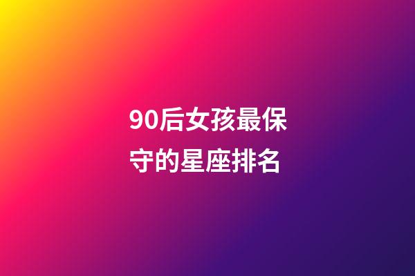 90后女孩最保守的星座排名-第1張-星座運勢-玄機派