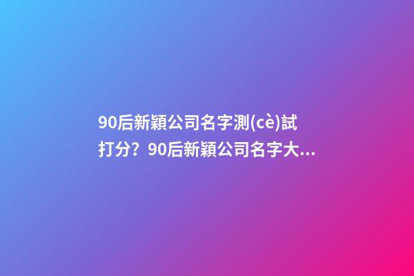 90后新穎公司名字測(cè)試打分？90后新穎公司名字大全-第1張-公司起名-玄機(jī)派