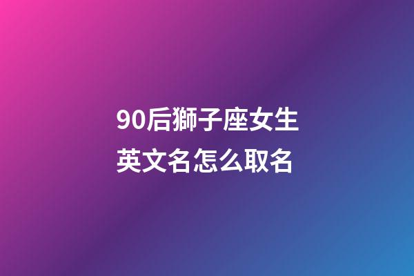 90后獅子座女生英文名怎么取名-第1張-星座運勢-玄機派