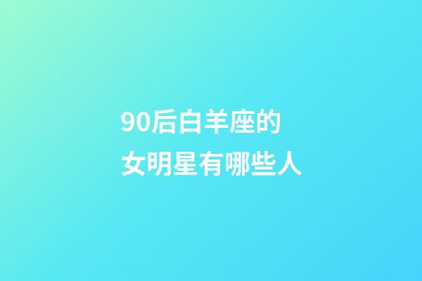 90后白羊座的女明星有哪些人-第1張-星座運勢-玄機(jī)派