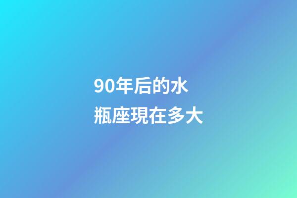 90年后的水瓶座現在多大-第1張-星座運勢-玄機派