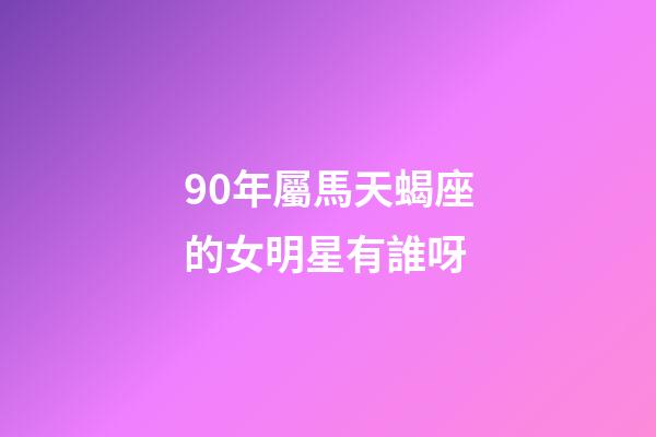 90年屬馬天蝎座的女明星有誰呀-第1張-星座運勢-玄機派