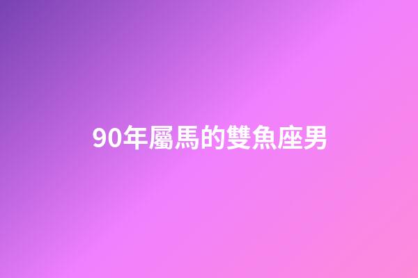 90年屬馬的雙魚座男-第1張-星座運勢-玄機派