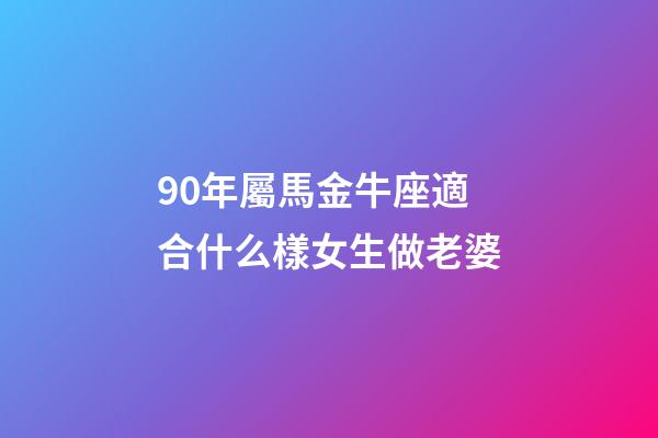 90年屬馬金牛座適合什么樣女生做老婆-第1張-星座運勢-玄機派