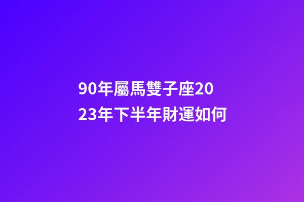 90年屬馬雙子座2023年下半年財運如何-第1張-星座運勢-玄機派