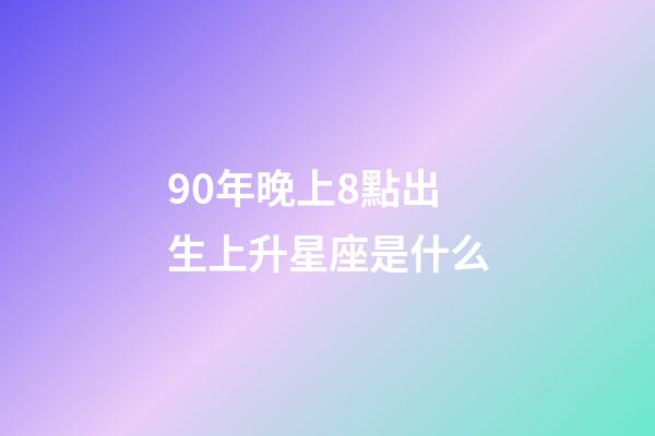 90年晚上8點出生上升星座是什么-第1張-星座運勢-玄機派
