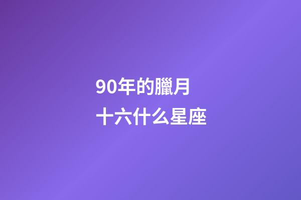 90年的臘月十六什么星座-第1張-星座運勢-玄機派