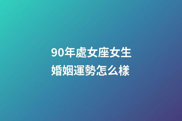 90年處女座女生婚姻運勢怎么樣-第1張-星座運勢-玄機派