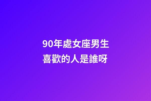 90年處女座男生喜歡的人是誰呀-第1張-星座運勢-玄機派
