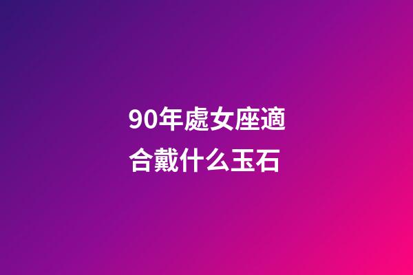 90年處女座適合戴什么玉石-第1張-星座運勢-玄機派