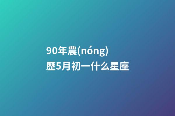 90年農(nóng)歷5月初一什么星座-第1張-星座運(yùn)勢-玄機(jī)派