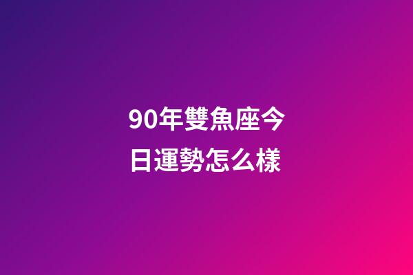 90年雙魚座今日運勢怎么樣-第1張-星座運勢-玄機派