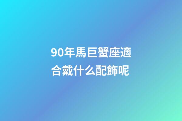90年馬巨蟹座適合戴什么配飾呢-第1張-星座運勢-玄機派